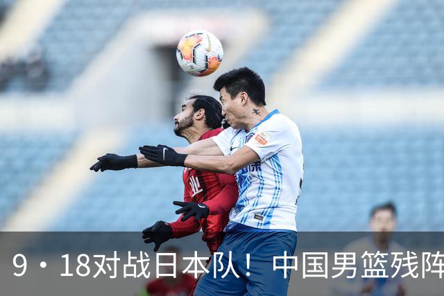 9·18对战日本队！中国男篮残阵出击，这一战不只是为了赢
